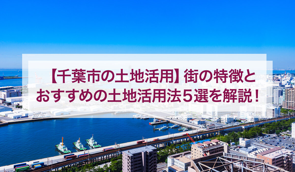 【千葉市の土地活用】街の特徴とおすすめの土地活用法5選を解説！