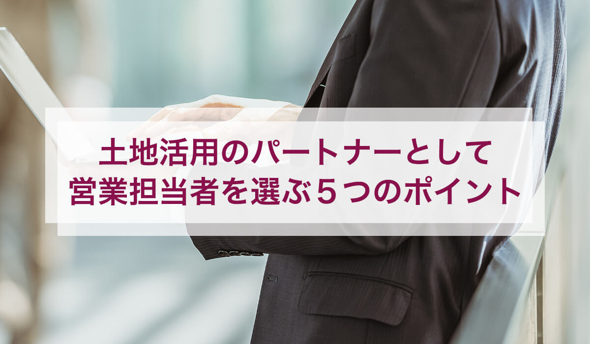 土地活用のパートナーとして営業担当者を選ぶ5つのポイント