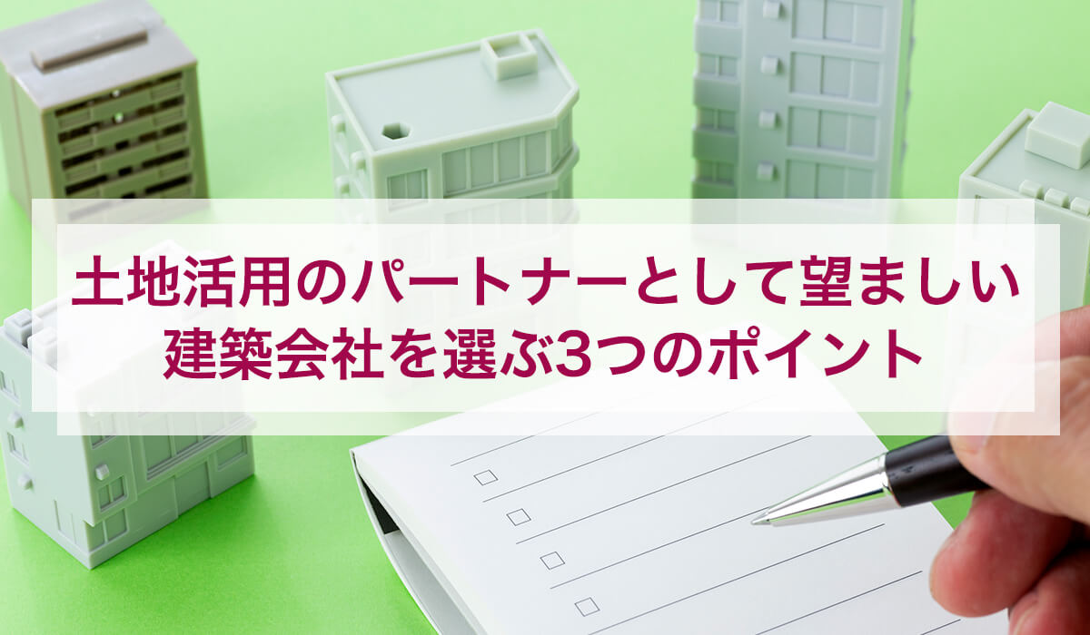 土地活用のパートナーとして望ましい建築会社を選ぶ3つのポイント