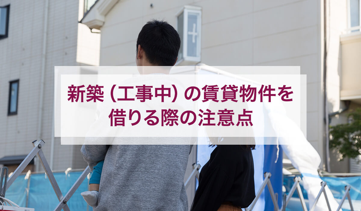 新築（工事中）の賃貸物件を借りる際の注意点