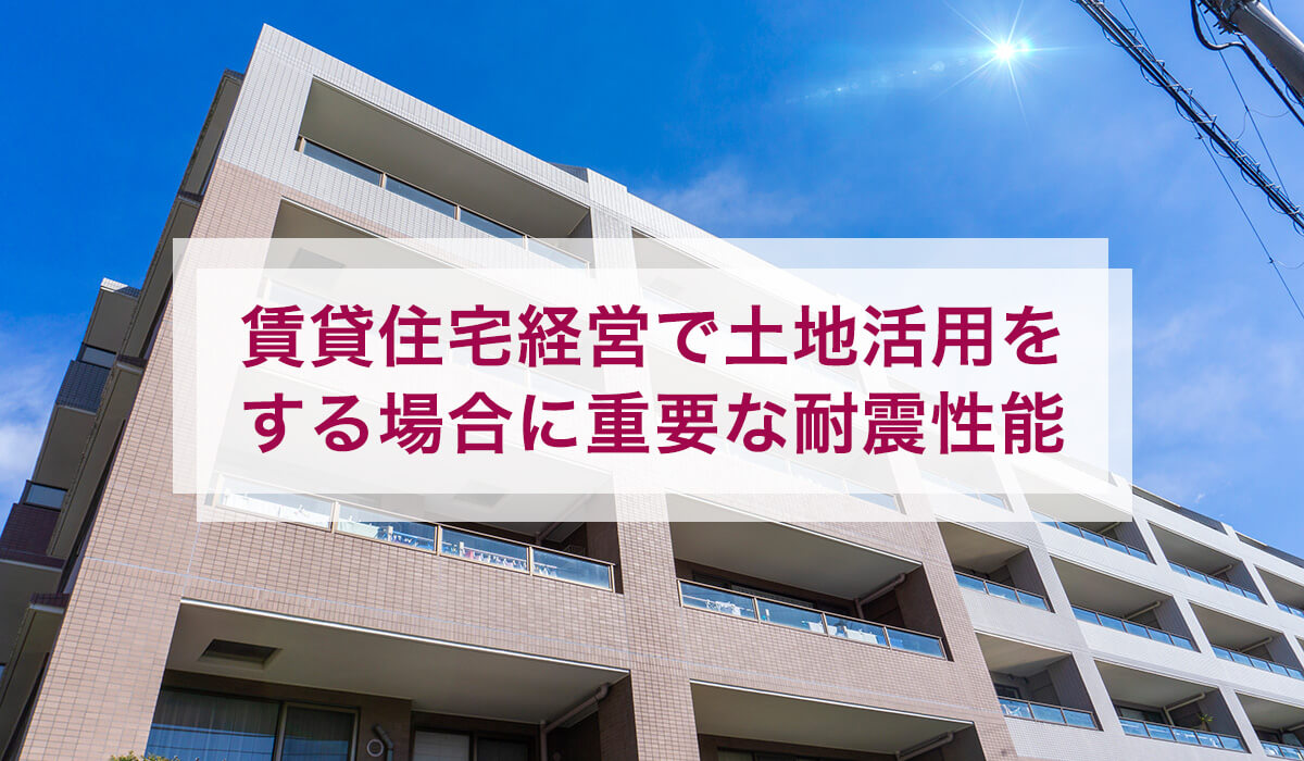 賃貸住宅経営で土地活用をする場合に重要な耐震性能