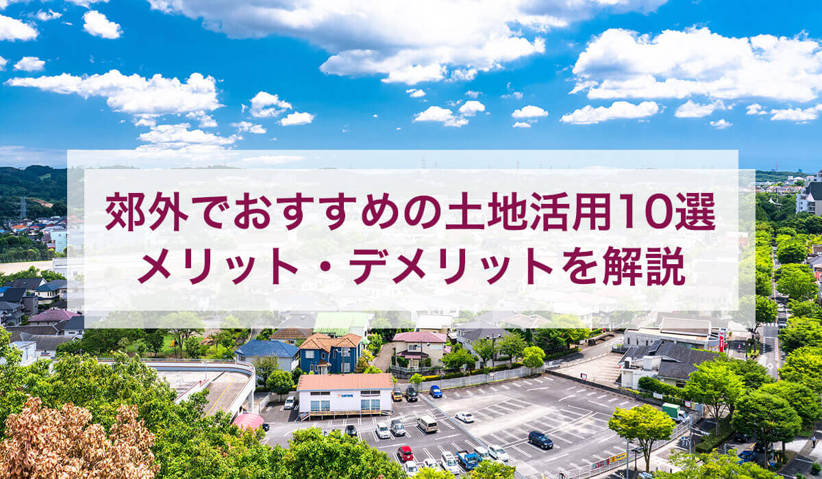 郊外でおすすめの土地活用10選 メリット・デメリットを解説