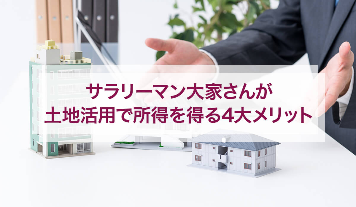 サラリーマン大家さんが土地活用で所得を得る4大メリット