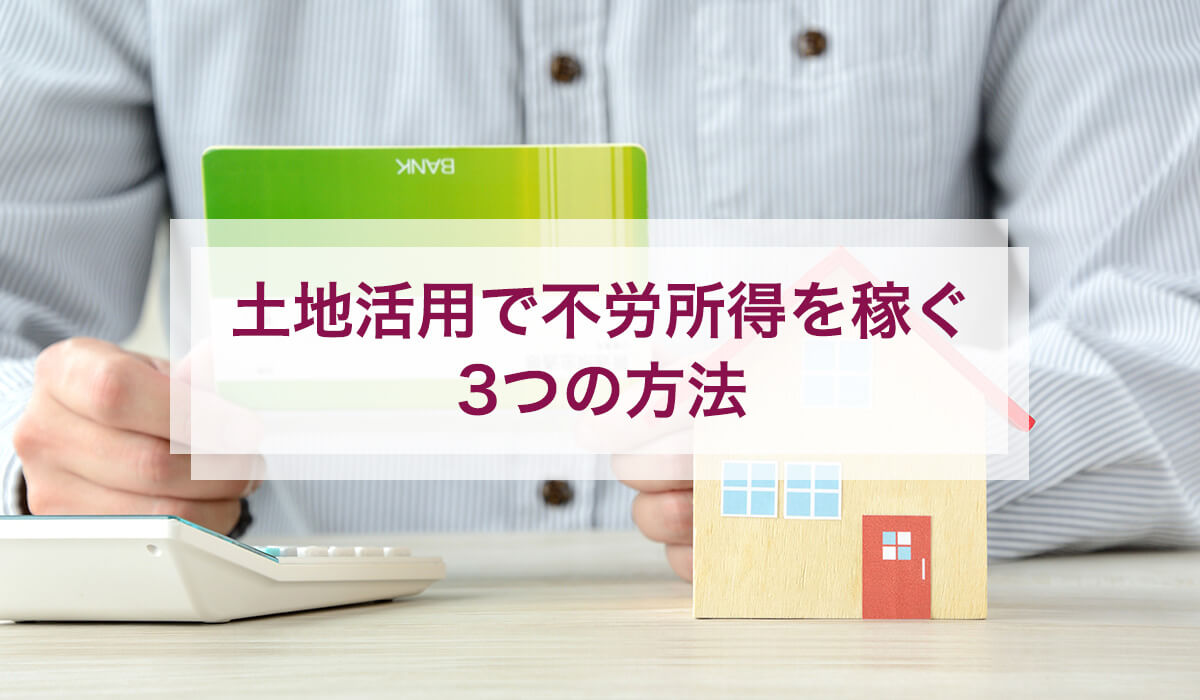 土地活用で不労所得を稼ぐ3つの方法