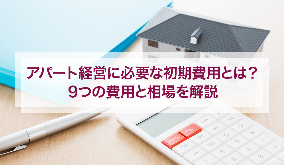 アパート経営に必要な初期費用とは？ 9つの費用と相場を解説