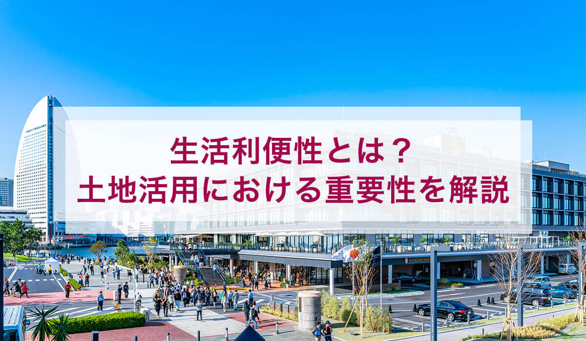 生活利便性とは？ 土地活用における重要性を解説