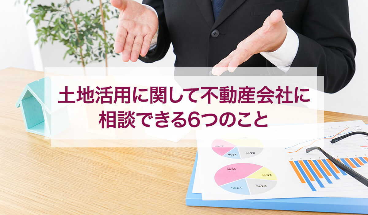 土地活用に関して不動産会社に相談できる6つのこと