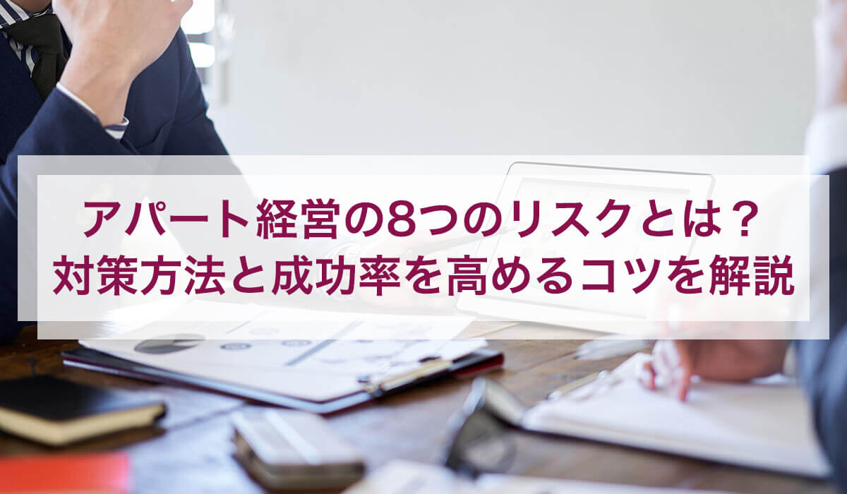 アパート経営の8つのリスクとは？ 対策方法と成功率を高めるコツを解説