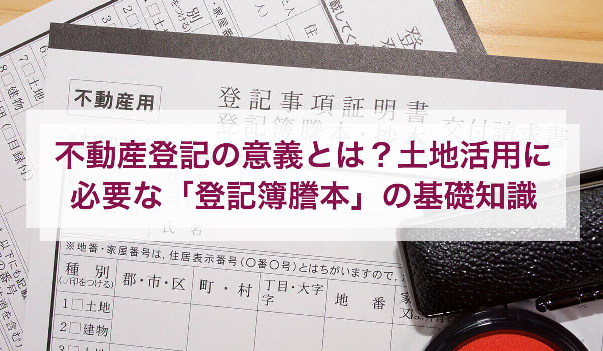 不動産登記の意義とは？土地活用に必要な「登記簿謄本」の基礎知識
