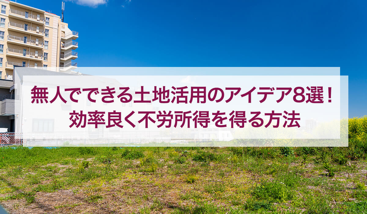 無人でできる土地活用のアイデア8選！効率良く不労所得を得る方法