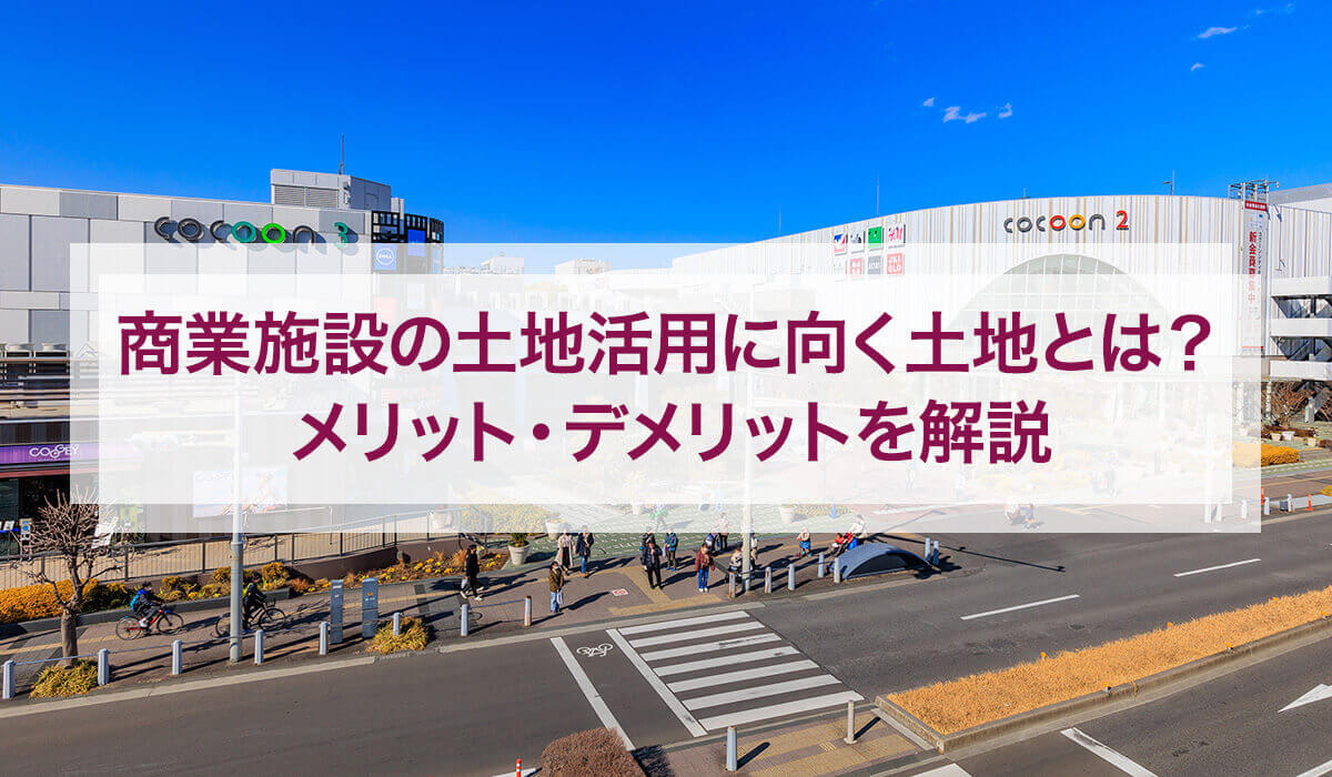 商業施設の土地活用に向く土地とは？メリット・デメリットを解説