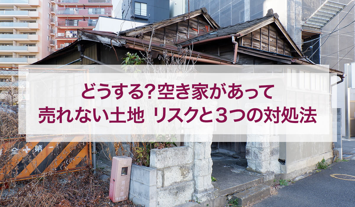 どうする？空き家があって売れない土地｜リスクと3つの対処法