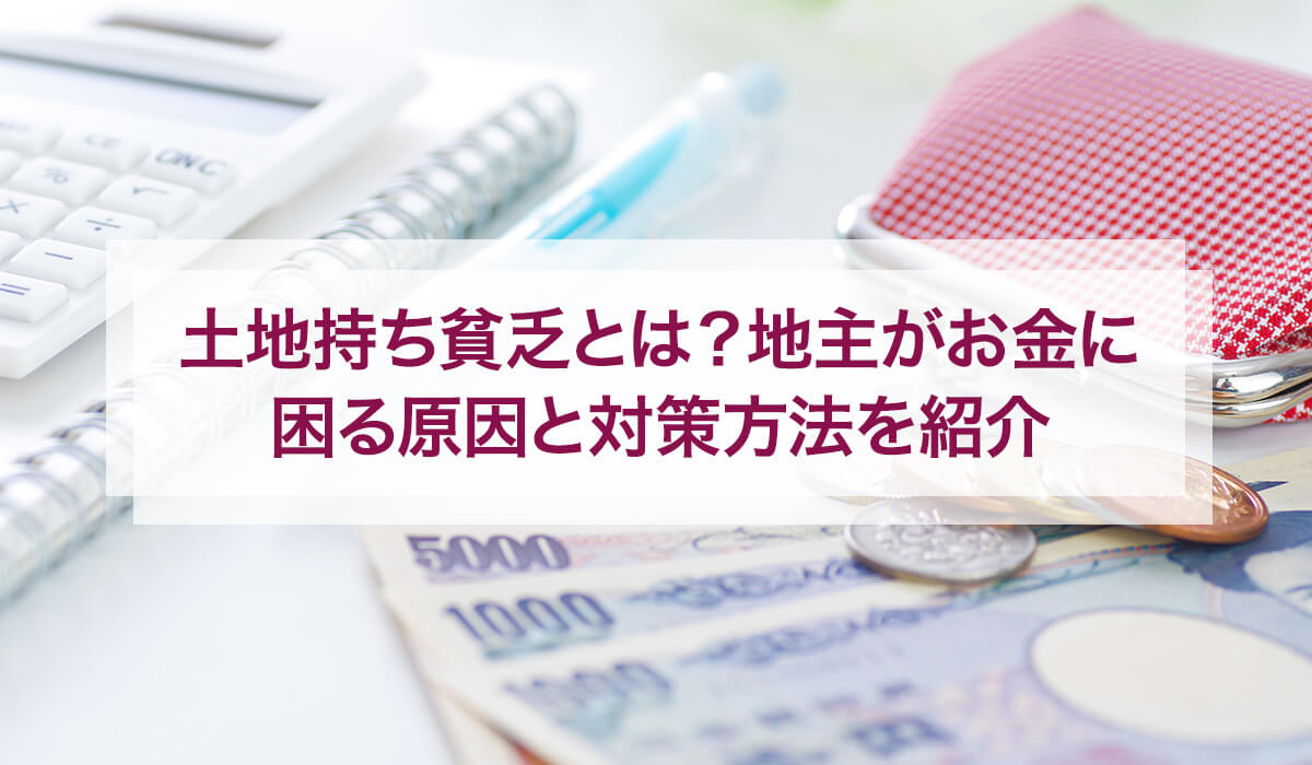 土地持ち貧乏とは？地主がお金に困る原因と対策方法を紹介