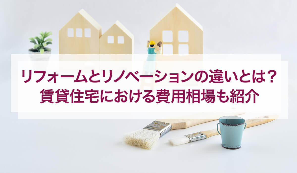 リフォームとリノベーションの違いとは？ 賃貸住宅における費用相場も紹介