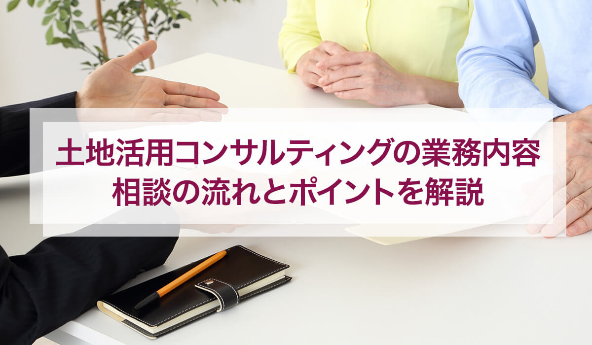 土地活用コンサルティングの業務内容 相談の流れとポイントを解説
