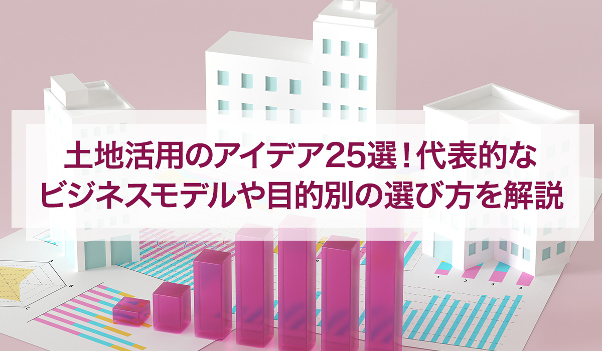 土地活用のアイデア25選！ 代表的なビジネスモデルや目的別の選び方を解説