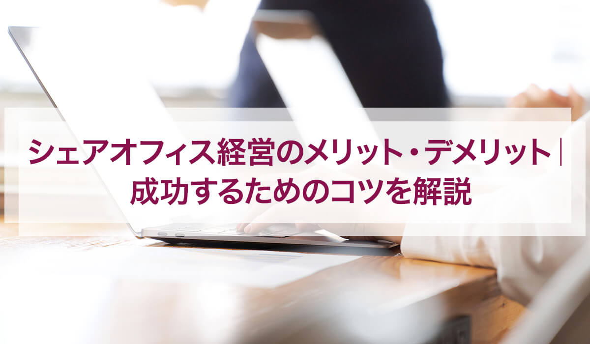 シェアオフィス経営のメリット・デメリット｜成功するためのコツを解説