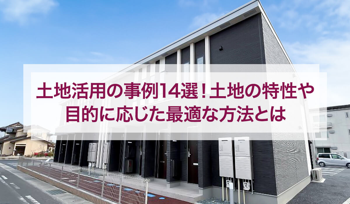 土地活用の事例14選！ 土地の特性や目的に応じた最適な方法とは