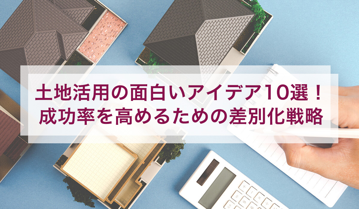 土地活用の面白いアイデア10選！ 成功率を高めるための差別化戦略