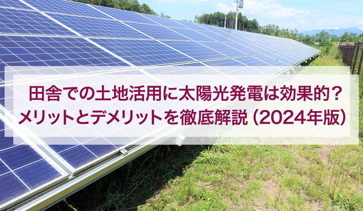 田舎での土地活用に太陽光発電は効果的？メリットとデメリットを徹底解説（2024年版）
