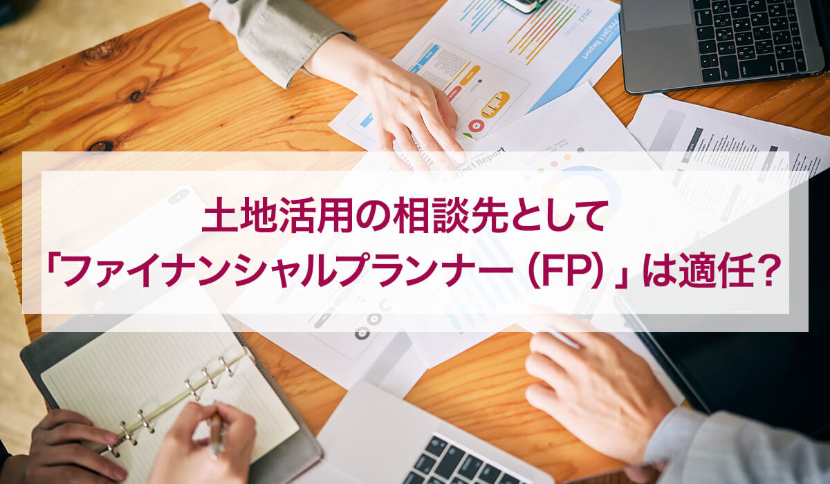 土地活用の相談先として「ファイナンシャルプランナー（FP）」は適任？