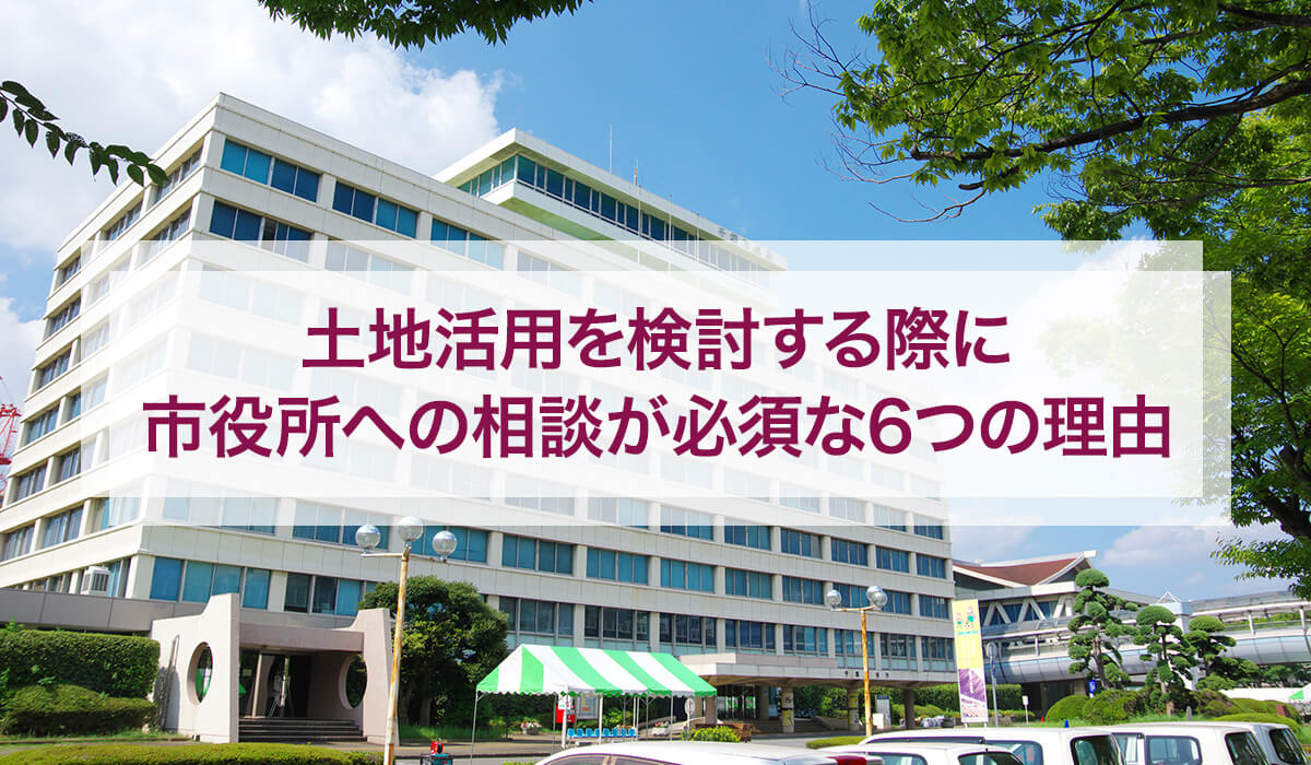 土地活用を検討する際に市役所への相談が必須な6つの理由