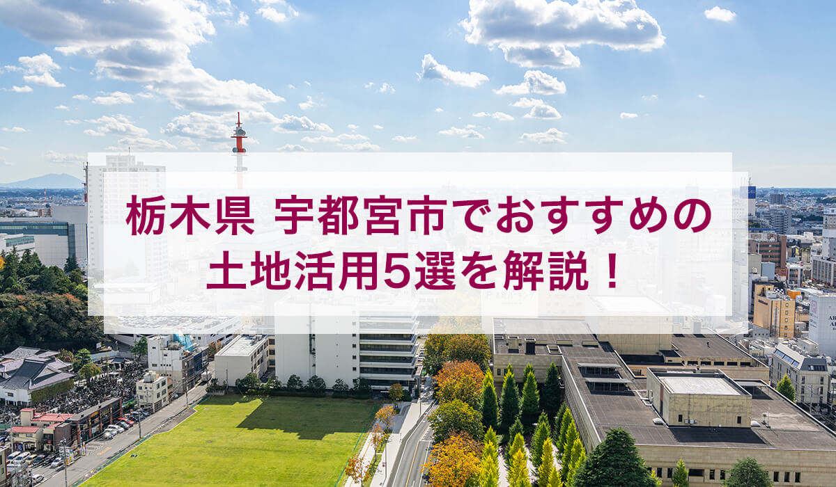 栃木県 宇都宮市でおすすめの土地活用5選を解説！