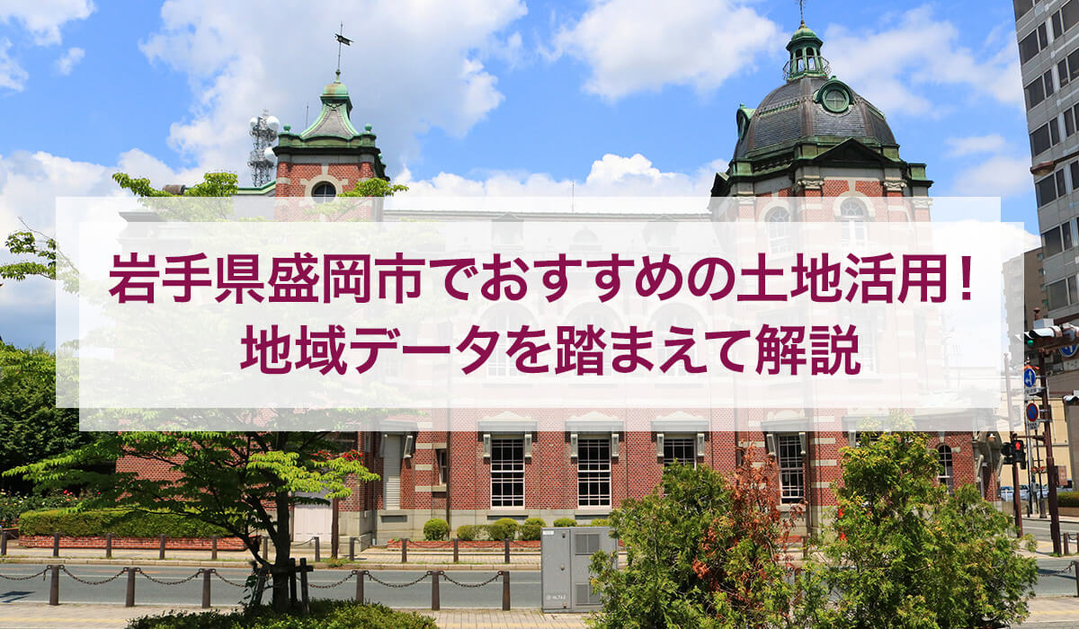岩手県盛岡市でおすすめの土地活用！地域データを踏まえて解説