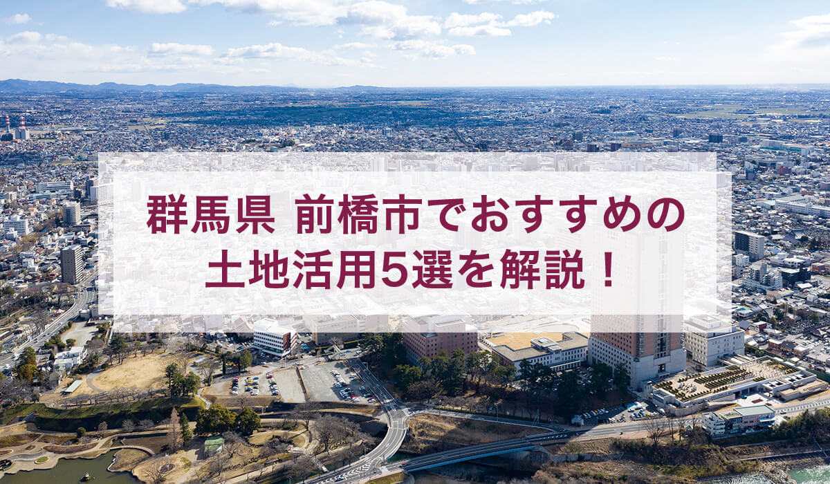群馬県 前橋市でおすすめの土地活用5選を解説！