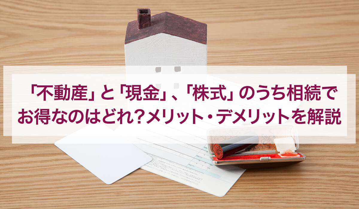 「不動産」と「現金」、「株式」のうち相続でお得なのはどれ？メリット・デメリットを解説