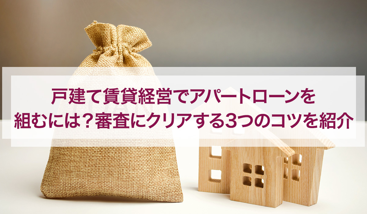 戸建て賃貸経営でアパートローンを組むには?審査にクリアする3つのコツを紹介