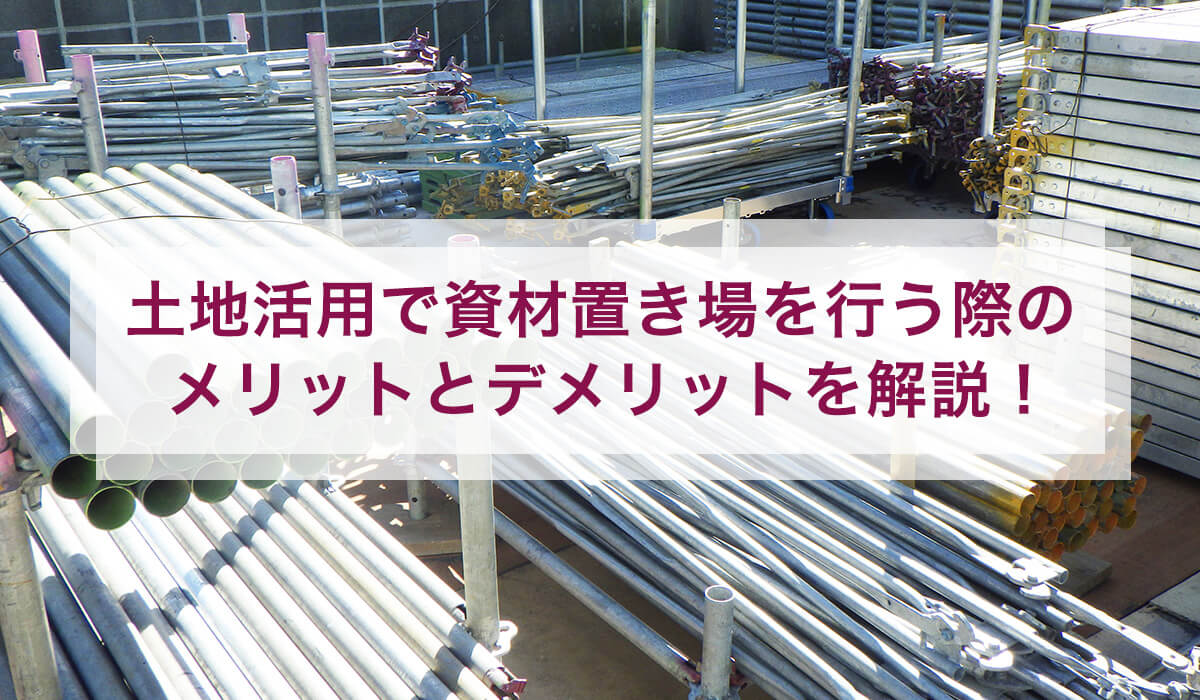 土地活用で資材置き場を行う際のメリットとデメリットを解説！
