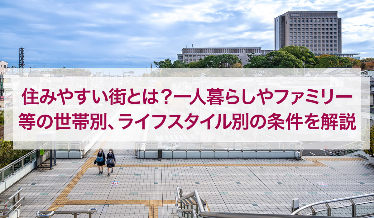 住みやすい街とは？一人暮らしやファミリー等の世帯別、ライフスタイル別の条件を解説