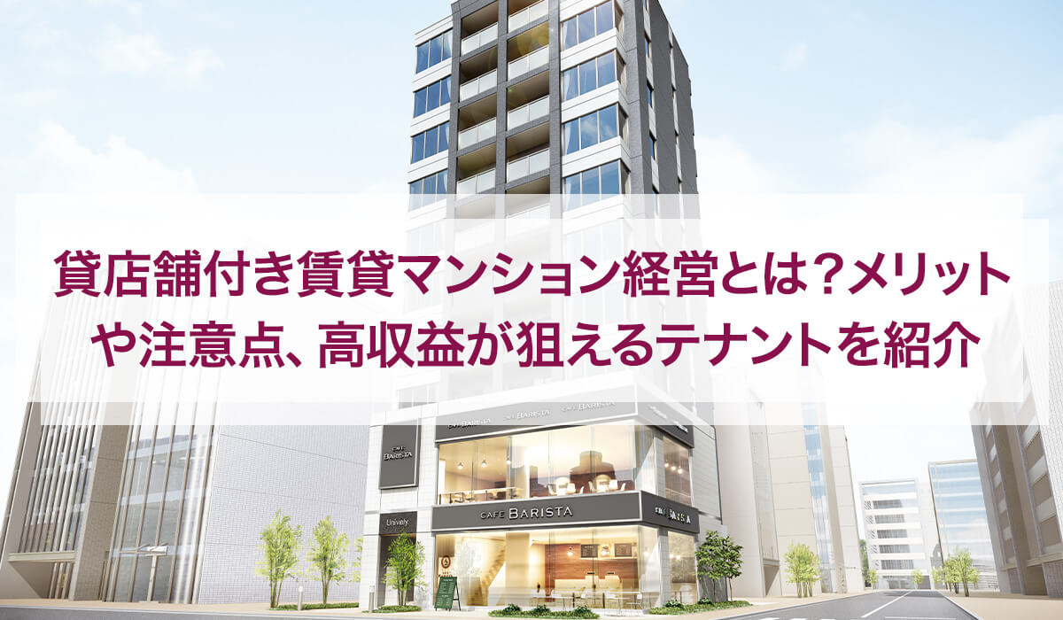 貸店舗付き賃貸マンション経営とは？メリットや注意点、高収益が狙えるテナントを紹介