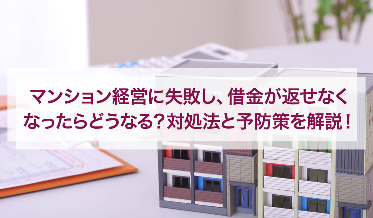 マンション経営に失敗し、借金が返せなくなったらどうなる?対処法と予防策を解説!