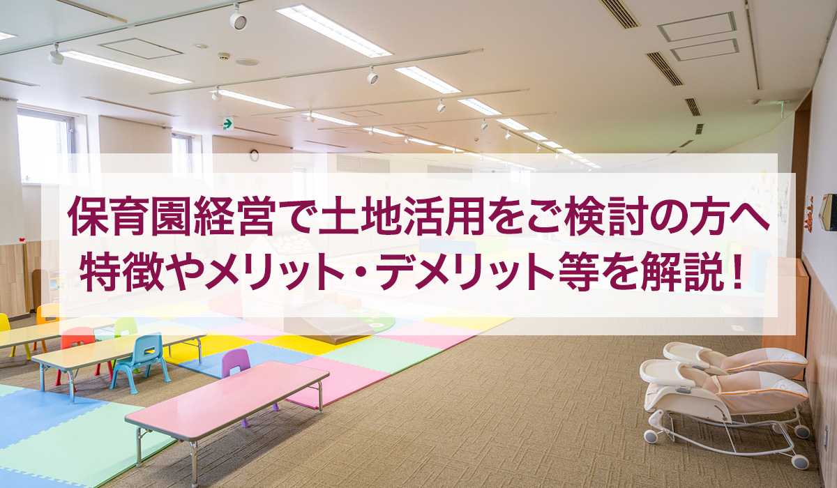 保育園経営で土地活用をご検討の方へ｜特徴やメリット・デメリット等を解説！