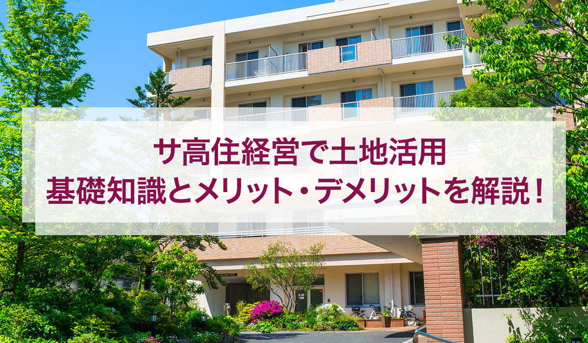 サ高住経営で土地活用｜基礎知識とメリット・デメリットを解説！