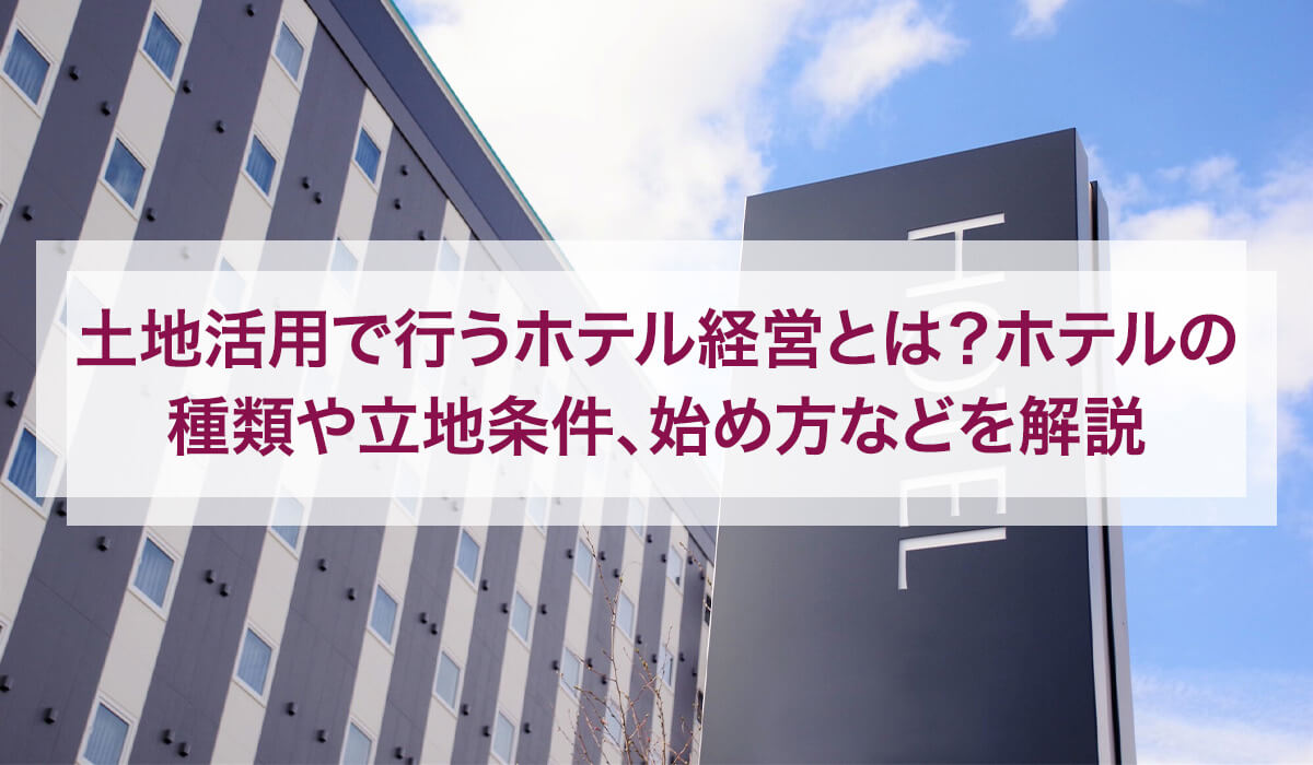 土地活用で行うホテル経営とは？ホテルの種類や立地条件、始め方などを解説