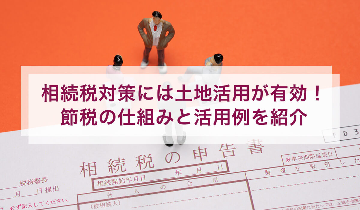 相続税対策には土地活用が有効！節税の仕組みと活用例を紹介