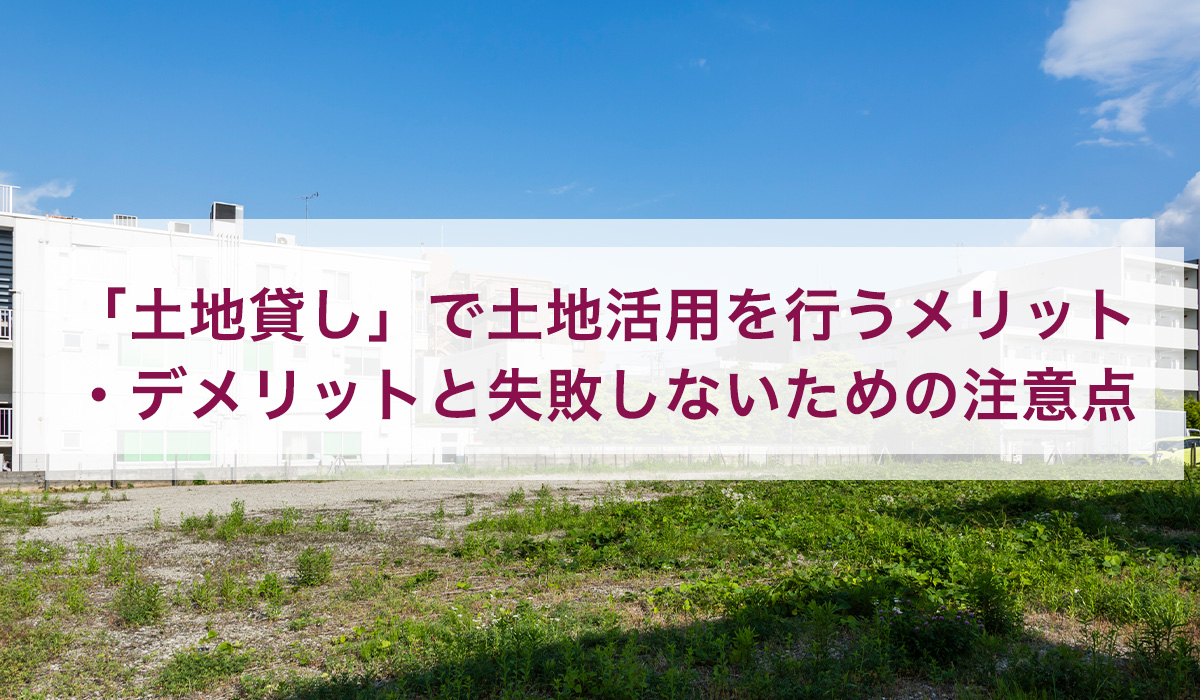 「土地貸し」で土地活用を行うメリット・デメリットと失敗しないための注意点