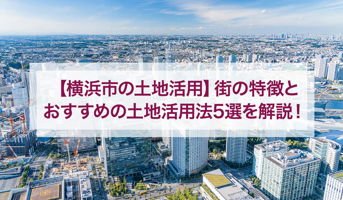 【横浜市の土地活用】街の特徴とおすすめの土地活用法5選を解説！