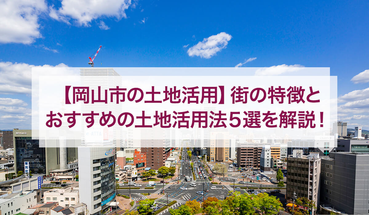 【岡山市の土地活用】街の特徴とおすすめの土地活用法5選を解説！