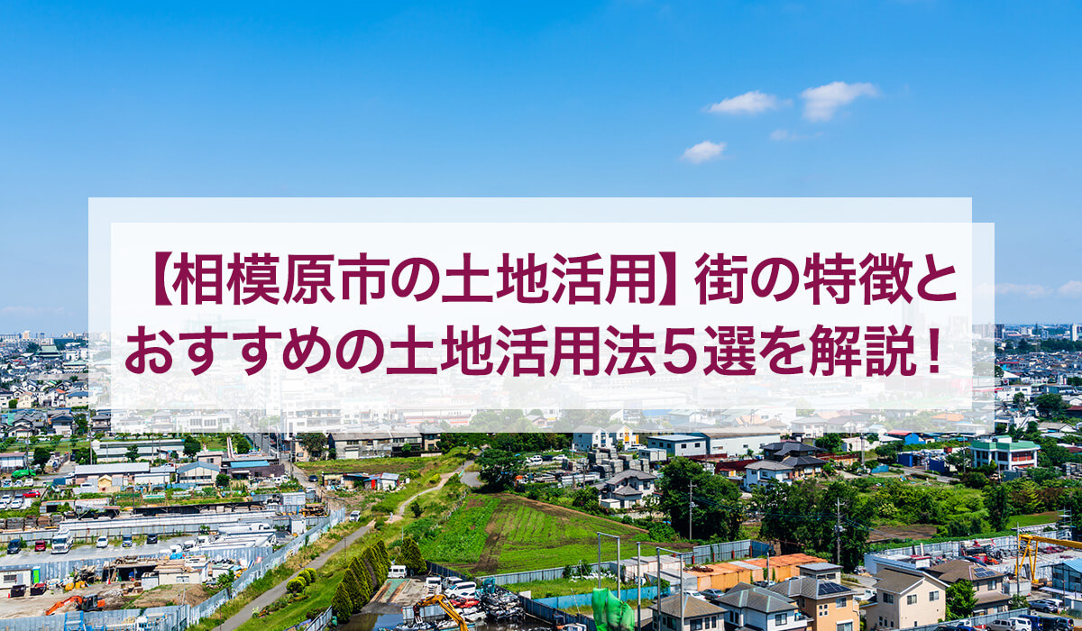 【相模原市の土地活用】街の特徴とおすすめの土地活用法5選を解説！