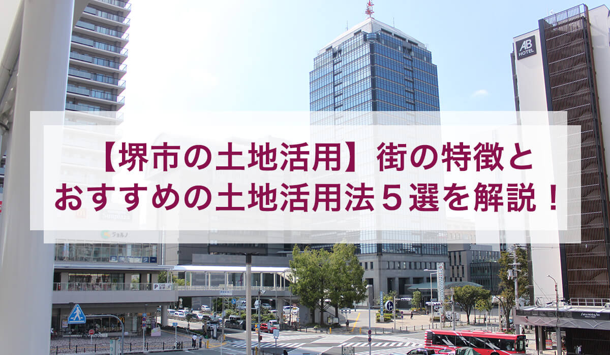 【堺市の土地活用】街の特徴とおすすめの土地活用法5選を解説！
