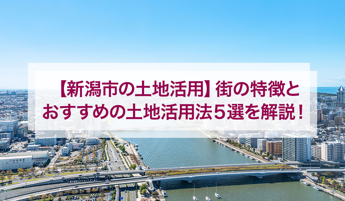【新潟市の土地活用】街の特徴とおすすめの土地活用法5選を解説！