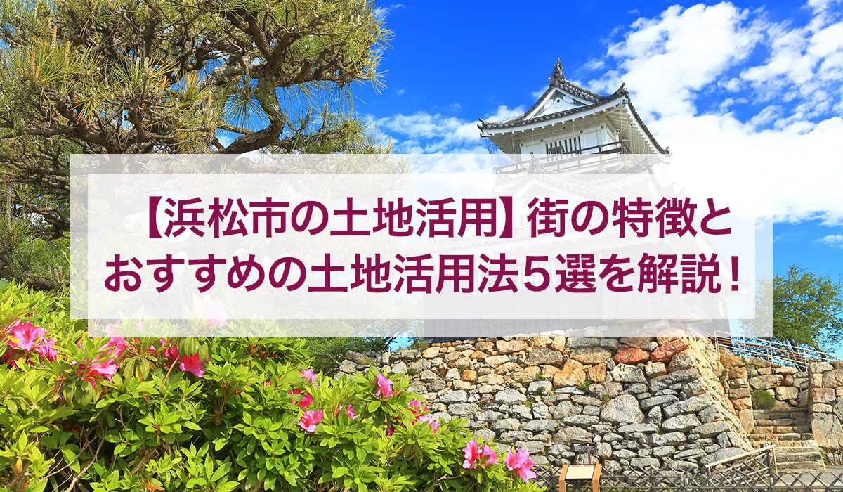【浜松市の土地活用】街の特徴とおすすめの土地活用法5選を解説！
