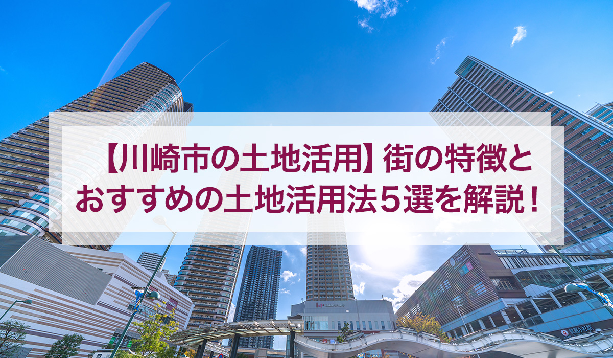 【川崎市の土地活用】街の特徴とおすすめの土地活用法5選を解説！