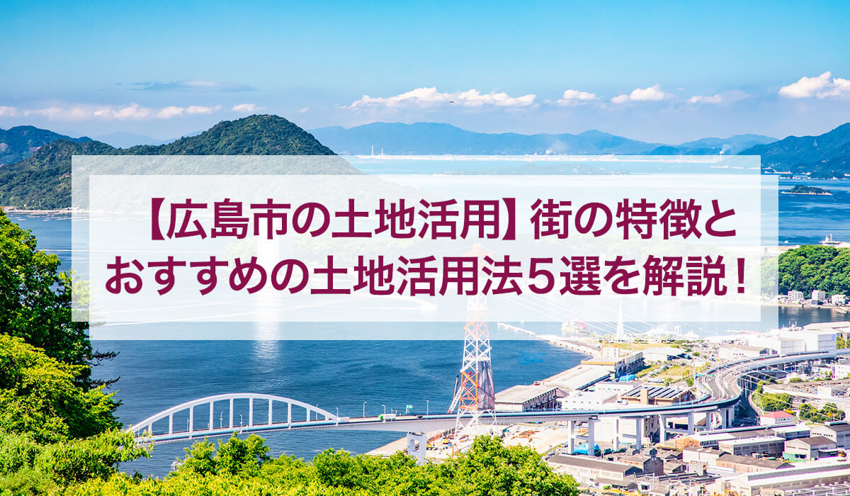 【広島市の土地活用】街の特徴とおすすめの土地活用法5選を解説！